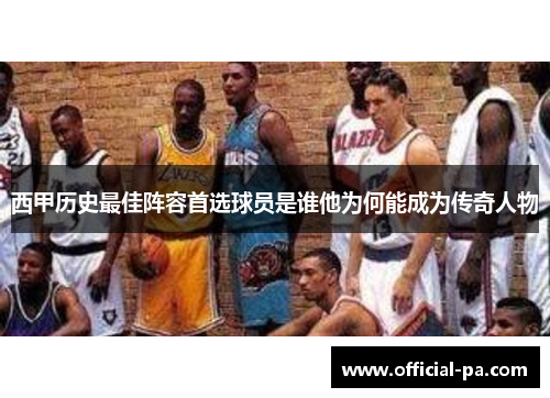 西甲历史最佳阵容首选球员是谁他为何能成为传奇人物