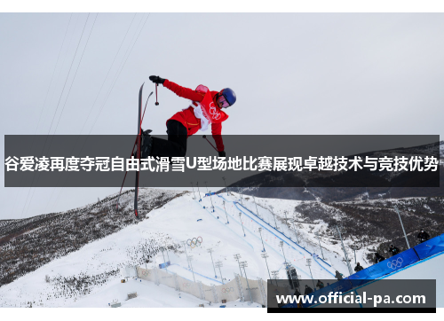 谷爱凌再度夺冠自由式滑雪U型场地比赛展现卓越技术与竞技优势