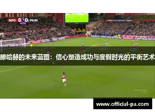 滕哈赫的未来蓝图：信心塑造成功与度假时光的平衡艺术