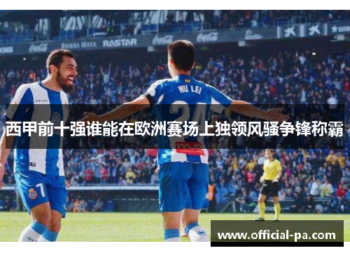 西甲前十强谁能在欧洲赛场上独领风骚争锋称霸