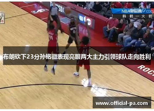 布朗砍下23分孙铭徽表现亮眼两大主力引领球队走向胜利