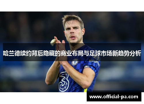 哈兰德续约背后隐藏的商业布局与足球市场新趋势分析