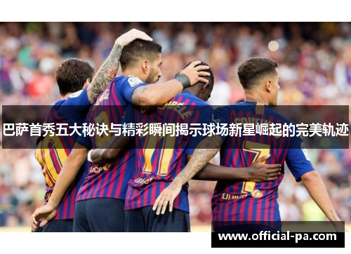 巴萨首秀五大秘诀与精彩瞬间揭示球场新星崛起的完美轨迹