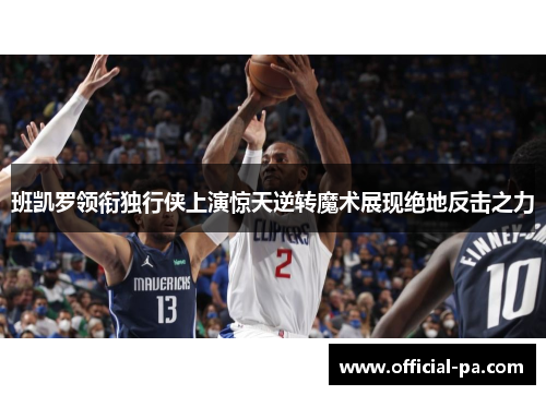 班凯罗领衔独行侠上演惊天逆转魔术展现绝地反击之力