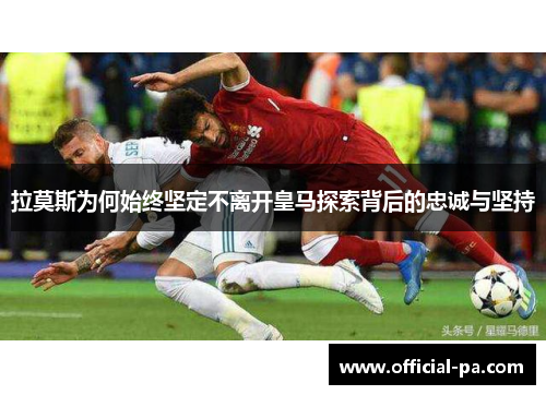 拉莫斯为何始终坚定不离开皇马探索背后的忠诚与坚持