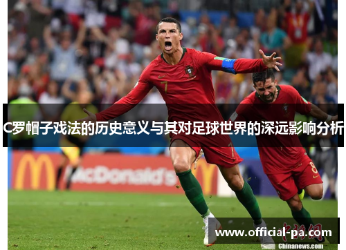 C罗帽子戏法的历史意义与其对足球世界的深远影响分析