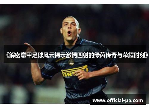 《解密意甲足球风云揭示激情四射的绿茵传奇与荣耀时刻》