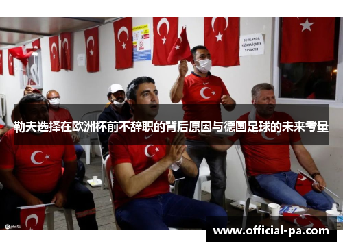 勒夫选择在欧洲杯前不辞职的背后原因与德国足球的未来考量