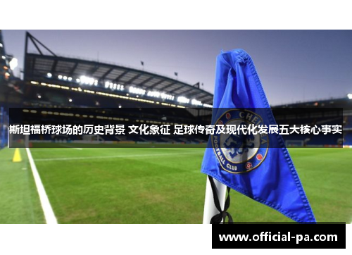斯坦福桥球场的历史背景 文化象征 足球传奇及现代化发展五大核心事实