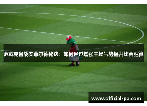 范戴克备战安菲尔德秘诀：如何通过增强主场气势提升比赛胜算