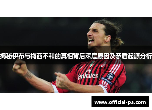 揭秘伊布与梅西不和的真相背后深层原因及矛盾起源分析