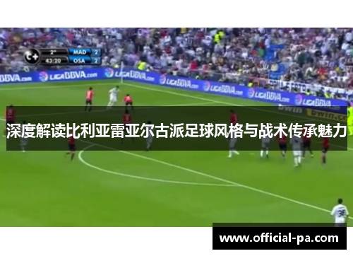 深度解读比利亚雷亚尔古派足球风格与战术传承魅力