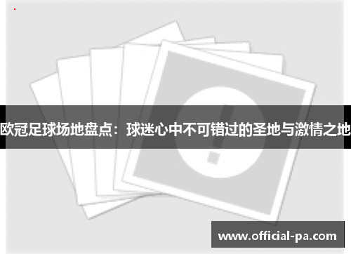 欧冠足球场地盘点：球迷心中不可错过的圣地与激情之地