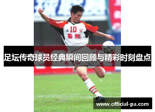 足坛传奇球员经典瞬间回顾与精彩时刻盘点