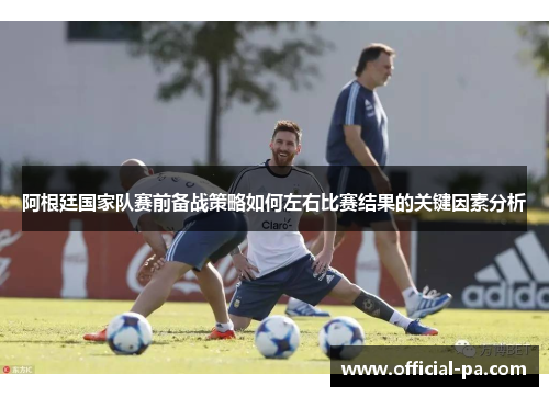 阿根廷国家队赛前备战策略如何左右比赛结果的关键因素分析