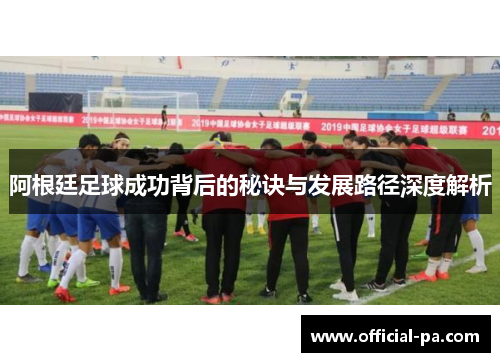 阿根廷足球成功背后的秘诀与发展路径深度解析