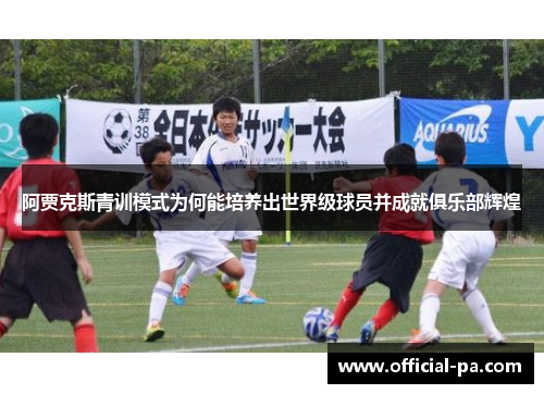 阿贾克斯青训模式为何能培养出世界级球员并成就俱乐部辉煌