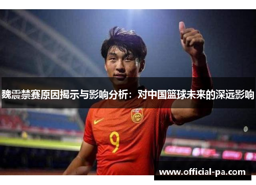 魏震禁赛原因揭示与影响分析:对中国篮球未来的深远影响 魏震禁赛原因揭示与影响分析:对中国篮球未来的深远影响