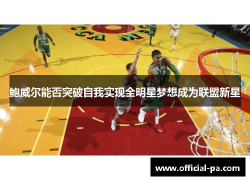 鲍威尔能否突破自我实现全明星梦想成为联盟新星 鲍威尔能否突破自我实现全明星梦想成为联盟新星