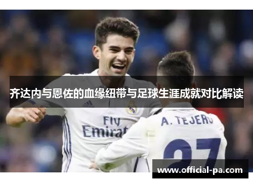 齐达内与恩佐的血缘纽带与足球生涯成就对比解读