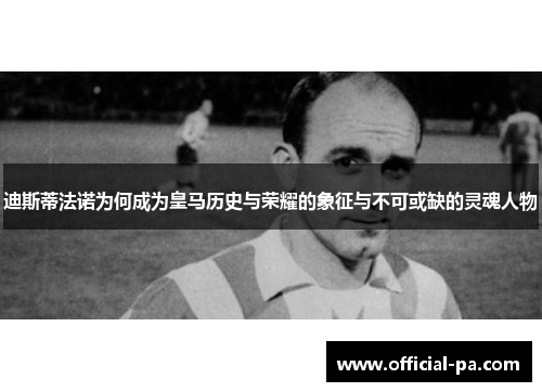 迪斯蒂法诺为何成为皇马历史与荣耀的象征与不可或缺的灵魂人物 迪斯蒂法诺为何成为皇马历史与荣耀的象征与不可或缺的灵魂人物