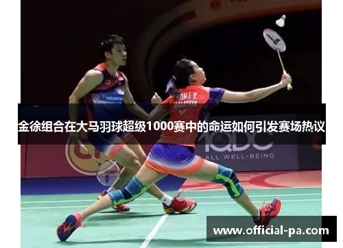 金徐组合在大马羽球超级1000赛中的命运如何引发赛场热议 金徐组合在大马羽球超级1000赛中的命运如何引发赛场热议
