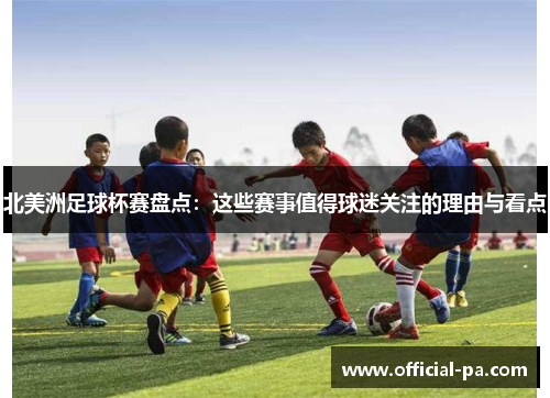 北美洲足球杯赛盘点:这些赛事值得球迷关注的理由与看点 北美洲足球杯赛盘点:这些赛事值得球迷关注的理由与看点