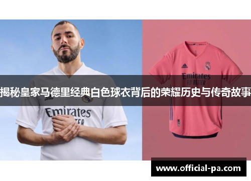 揭秘皇家马德里经典白色球衣背后的荣耀历史与传奇故事