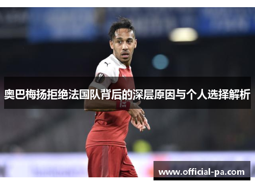 奥巴梅扬拒绝法国队背后的深层原因与个人选择解析