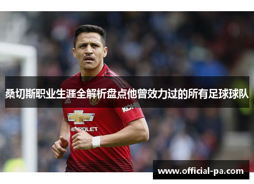 桑切斯职业生涯全解析盘点他曾效力过的所有足球球队 桑切斯职业生涯全解析盘点他曾效力过的所有足球球队