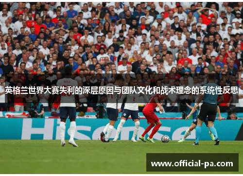 英格兰世界大赛失利的深层原因与团队文化和战术理念的系统性反思