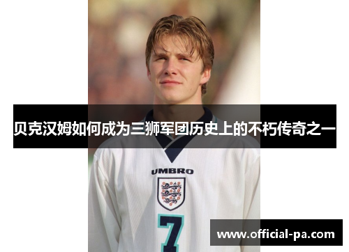 贝克汉姆如何成为三狮军团历史上的不朽传奇之一