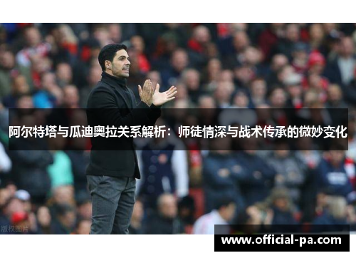 阿尔特塔与瓜迪奥拉关系解析：师徒情深与战术传承的微妙变化