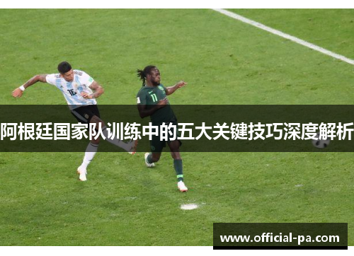 阿根廷国家队训练中的五大关键技巧深度解析