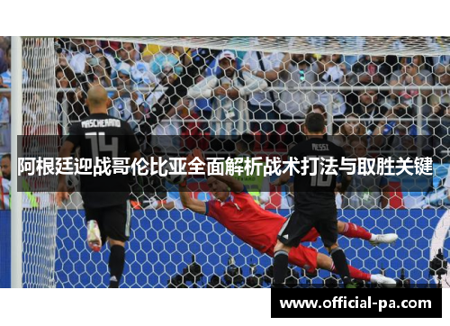 阿根廷迎战哥伦比亚全面解析战术打法与取胜关键