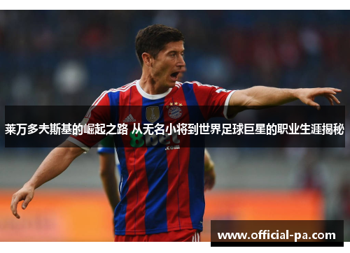 莱万多夫斯基的崛起之路 从无名小将到世界足球巨星的职业生涯揭秘 莱万多夫斯基的崛起之路 从无名小将到世界足球巨星的职业生涯揭秘