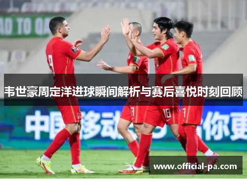 韦世豪周定洋进球瞬间解析与赛后喜悦时刻回顾