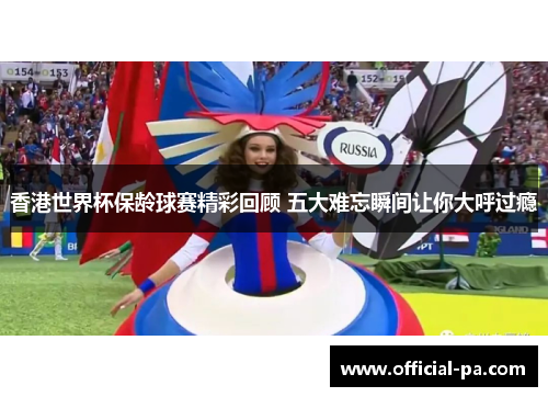 香港世界杯保龄球赛精彩回顾 五大难忘瞬间让你大呼过瘾