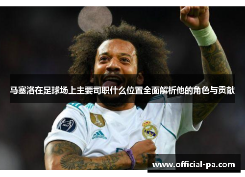 马塞洛在足球场上主要司职什么位置全面解析他的角色与贡献 马塞洛在足球场上主要司职什么位置全面解析他的角色与贡献