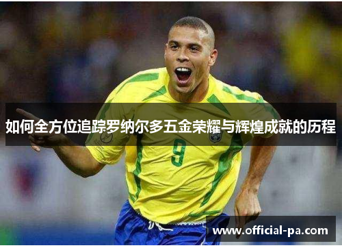 如何全方位追踪罗纳尔多五金荣耀与辉煌成就的历程