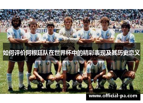 如何评价阿根廷队在世界杯中的精彩表现及其历史意义