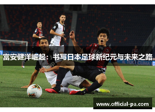 富安健洋崛起：书写日本足球新纪元与未来之路