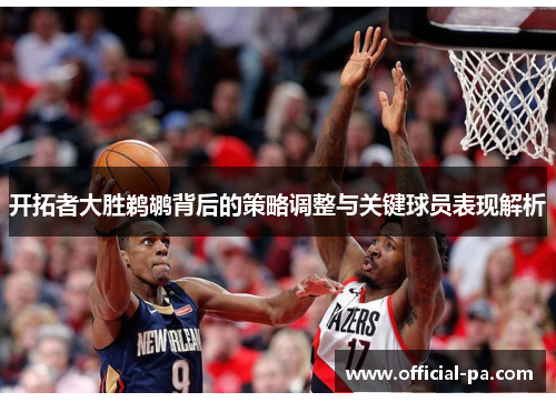 开拓者大胜鹈鹕背后的策略调整与关键球员表现解析