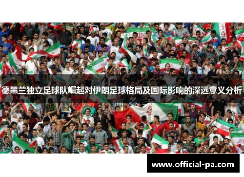 德黑兰独立足球队崛起对伊朗足球格局及国际影响的深远意义分析