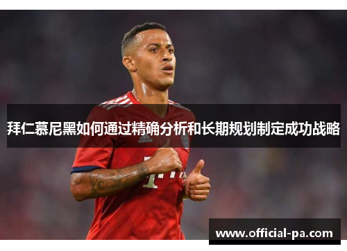 拜仁慕尼黑如何通过精确分析和长期规划制定成功战略