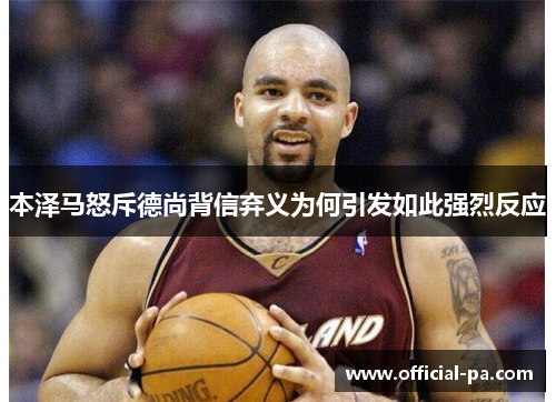 本泽马怒斥德尚背信弃义为何引发如此强烈反应