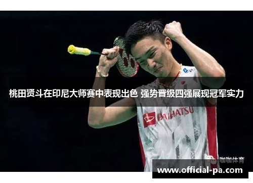 桃田贤斗在印尼大师赛中表现出色 强势晋级四强展现冠军实力