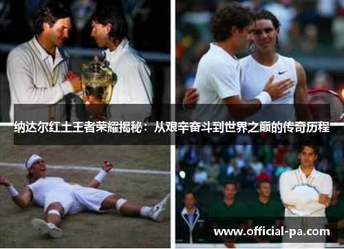 纳达尔红土王者荣耀揭秘:从艰辛奋斗到世界之巅的传奇历程 纳达尔红土王者荣耀揭秘:从艰辛奋斗到世界之巅的传奇历程