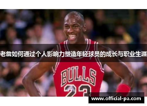 老詹如何通过个人影响力塑造年轻球员的成长与职业生涯