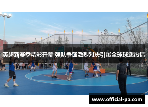 英超新赛季精彩开幕 强队争锋激烈对决引爆全球球迷热情